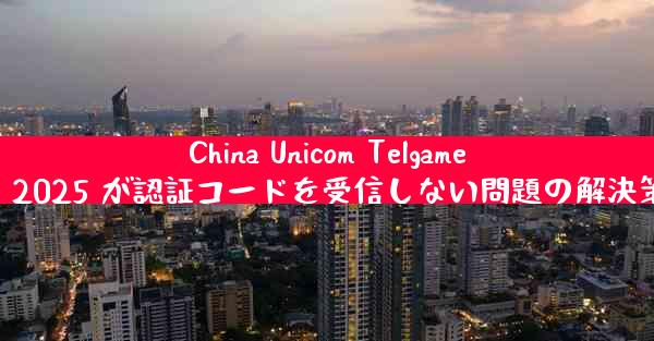 China Unicom Telgamer 2025 が認証コードを受信しない問題の解決策