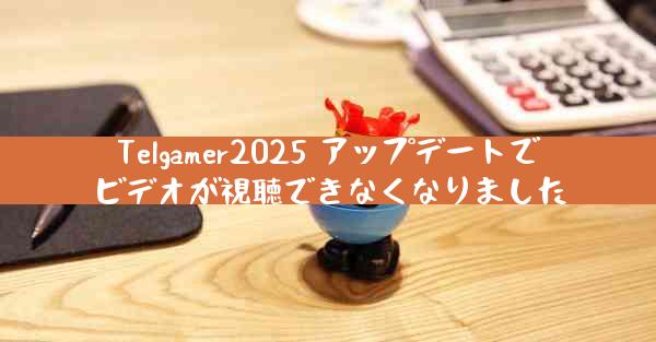 Telgamer2025 アップデートでビデオが視聴できなくなりました
