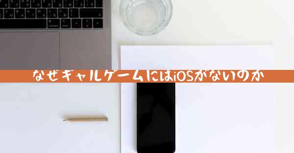 なぜギャルゲームにはiOSがないのか