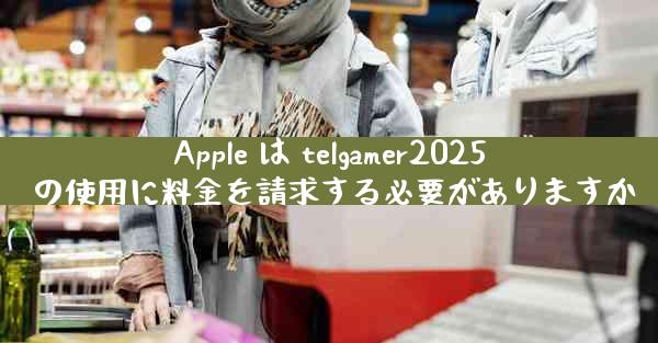 Apple は telgamer2025 の使用に料金を請求する必要がありますか